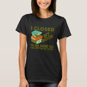 I Closed My Book To Be Here So This Better Be Good T-Shirt