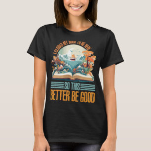 I Closed My Book To Be Here So This Better Be Good T-Shirt