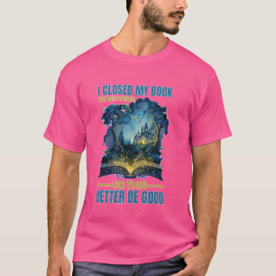 I Closed My Book To Be Here So This Better Be Good T-Shirt