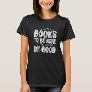 I Closed My Book To Be Here So This Better Be Good T-Shirt