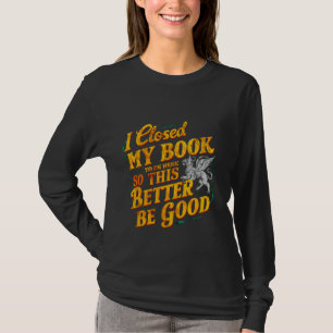 I Closed My Book To Be Here So This Better Be Good T-Shirt