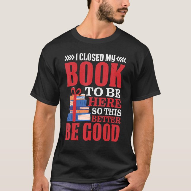 I Closed My Book To Be Here So This Better Be Good T-Shirt (Front)