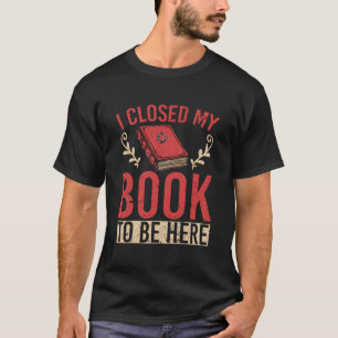 I Closed My Book To Be Here T-Shirt