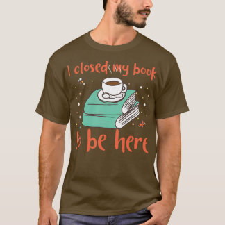 I closed my book to be here T-Shirt