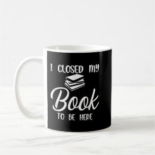 I Closed My Book to Be Here T-Shirt Copy Coffee Mug