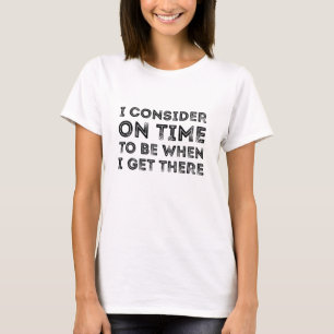 I Consider On Time To Be When I Get There T-Shirt