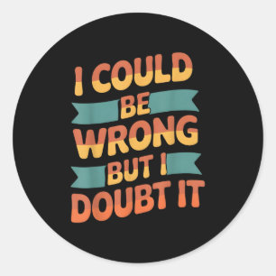 I Could Be Wrong But I Doubt It Sarcastic Men Wome Classic Round Sticker