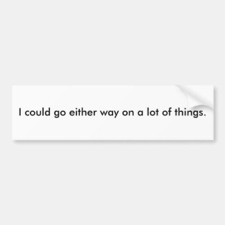 I could go either way on a lot of things. bumper sticker