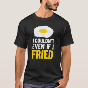 I Couldn t Even If I Fried Egg T-Shirt