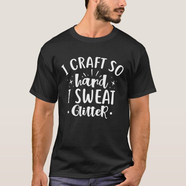 I Craft So Hard I Sweat Glitter  for Mom Crafters T-Shirt (Front)