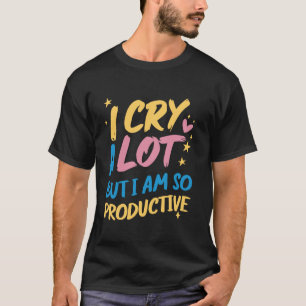 I Cry A Lot But I Am So Productive - Funny Meme T-Shirt