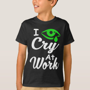 I Cry At Work Funny Labour Quote For A Humour Love T-Shirt