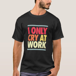I Cry At Work Sad Worker Sarcasm Office Humour 15 T-Shirt