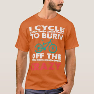 I Cycle To Burn Off The Crazy Biker Cycle T-Shirt