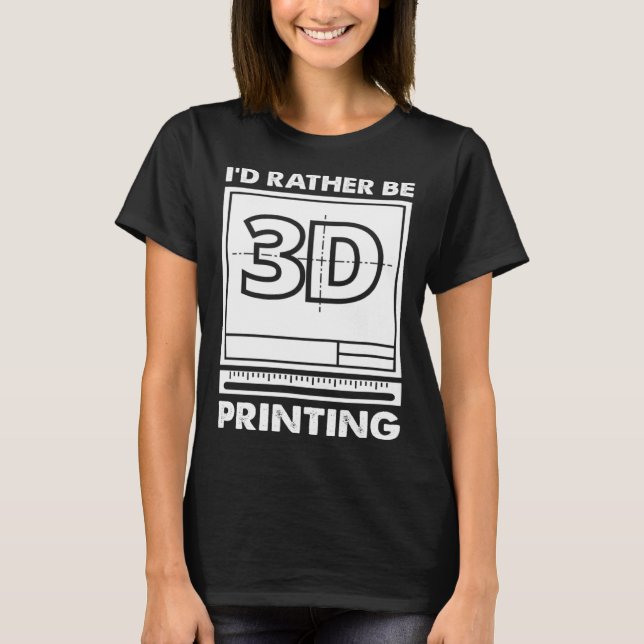 I d Rather Be 3D Printing 3D Modelling 3D Printer  T-Shirt (Front)