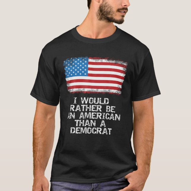 I d Rather Be An American Than A Democrat Anti Lib T-Shirt (Front)