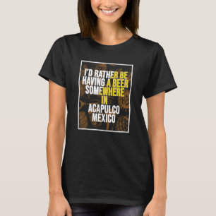 I d Rather Be Having A Beer Somewhere In Acapulco T-Shirt