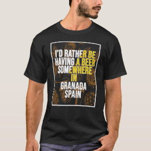 I d Rather Be Having A Beer Somewhere In Granada T-Shirt