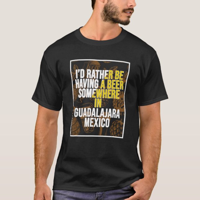 I d Rather Be Having A Beer Somewhere In Guadalaja T-Shirt (Front)