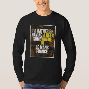 I d Rather Be Having A Beer Somewhere In Le Mans T-Shirt