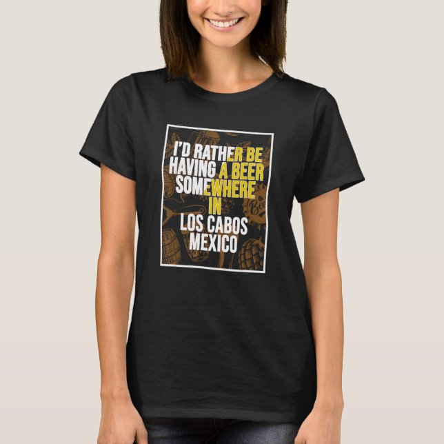 I d Rather Be Having A Beer Somewhere In Los Cabos T-Shirt (Front)