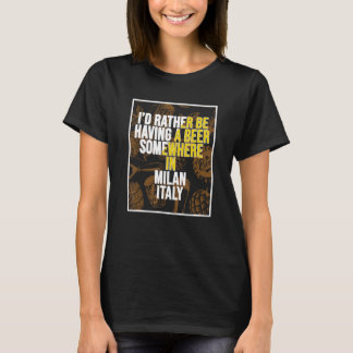 I d Rather Be Having A Beer Somewhere In Milan T-Shirt