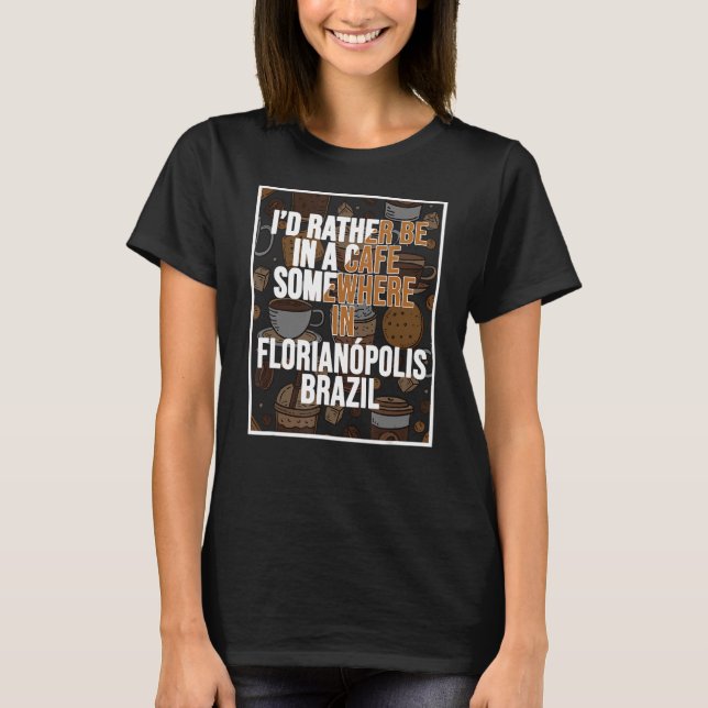 I d Rather Be In A Cafe Somewhere In Florianópolis T-Shirt (Front)