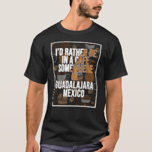 I d Rather Be In A Cafe Somewhere In Guadalajara T-Shirt