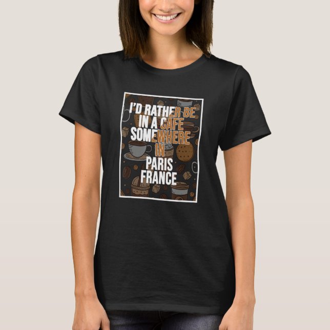 I d Rather Be In A Cafe Somewhere In Paris T-Shirt (Front)