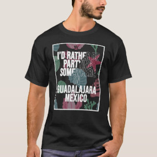 I d Rather Be Partying Somewhere In Guadalajara T-Shirt