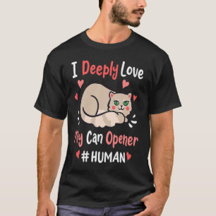 I Deeply Love My Can Opener  Cats Cute Kitty Hungr T-Shirt