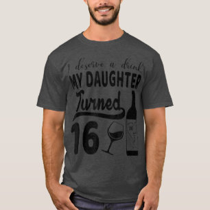 I Deserve A Drink My Daughter Turned 16  T-Shirt