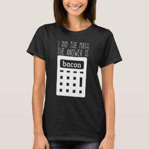 I Did The Math The Answer Is Bacon 1 T-Shirt