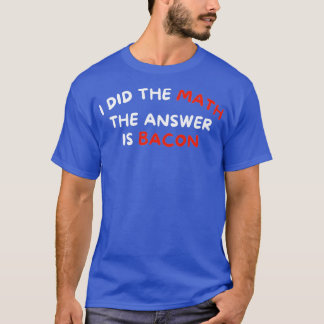 I Did The Math The Answer Is Bacon Funny Foodie T-Shirt