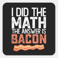 I Did The Math The Answer Is Bacon