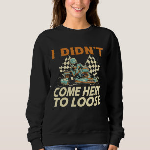 I didn t come here to loose Go Kart Racing Go Kart Sweatshirt
