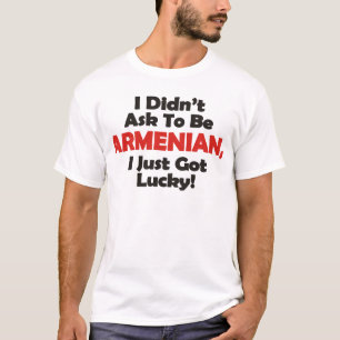 I Didnt' Ask to be Armenian, I Just Got Lucky! T-Shirt