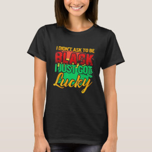 I Didnt Ask To Be Black I Just Got Lucky Black His T-Shirt