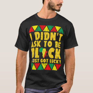 i did'nt ask to be black i just got lucky T-Shirt