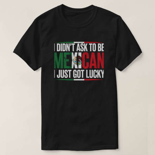 I Didn't Ask To Be Mexican I Just Got Lucky T-Shirt (Design Front)