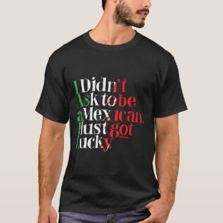 I didn't ask to be Mexican. I just got lucky. T-Shirt