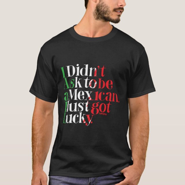 I didn't ask to be Mexican. I just got lucky. T-Shirt (Front)