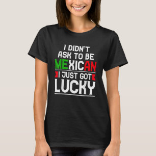 I Didn't Ask To Be Mexican I Just Got Lucky T-Shirt