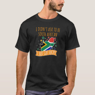I Didn't Ask To Be South African I Just Got Lucky T-Shirt