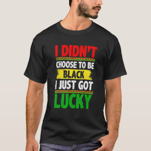 I Didn't Choose To Be Black I Just Got Lucky Afric T-Shirt