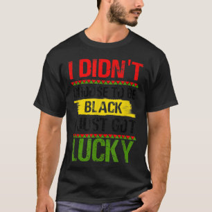 I Didnt Choose To Be Black I Just Got Lucky, Black T-Shirt