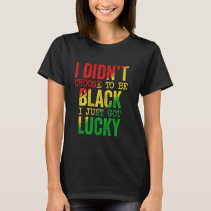 I Didnt Choose To Be Black I Just Got Lucky Black T-Shirt
