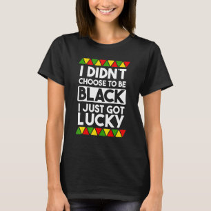 I Didnt Choose To Be Black I Just Got Lucky Love B T-Shirt