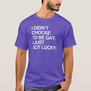 I DIDN'T CHOOSE TO BE GAY I JUST GOT LUCKY T-Shirt