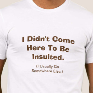 I Didn't Come Here To Be Insulted T-Shirt